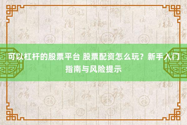 可以杠杆的股票平台 股票配资怎么玩？新手入门指南与风险提示