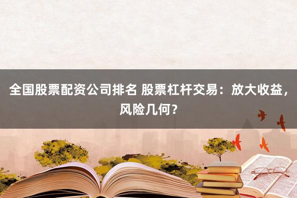 全国股票配资公司排名 股票杠杆交易：放大收益，风险几何？