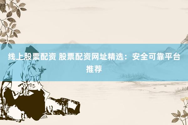 线上股票配资 股票配资网址精选：安全可靠平台推荐