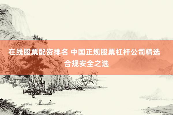 在线股票配资排名 中国正规股票杠杆公司精选  合规安全之选