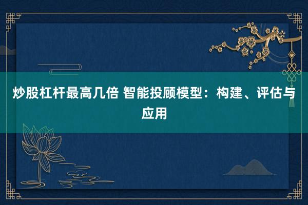 炒股杠杆最高几倍 智能投顾模型：构建、评估与应用