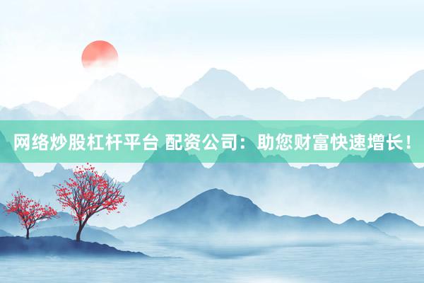 网络炒股杠杆平台 配资公司：助您财富快速增长！