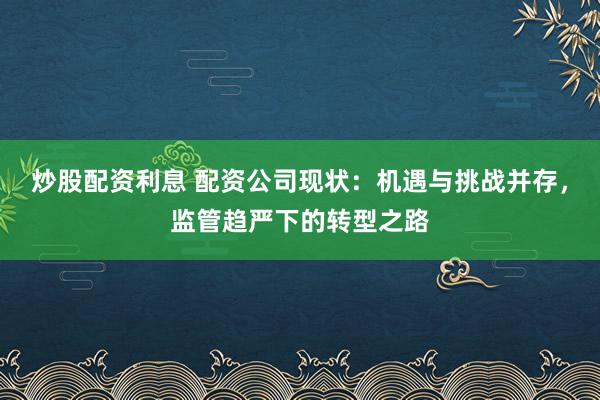 炒股配资利息 配资公司现状：机遇与挑战并存，监管趋严下的转型之路