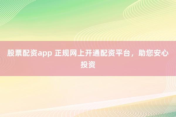 股票配资app 正规网上开通配资平台，助您安心投资