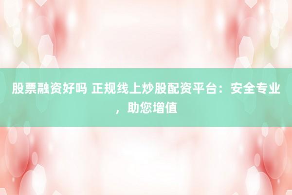 股票融资好吗 正规线上炒股配资平台：安全专业，助您增值