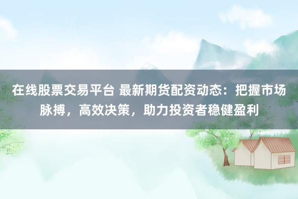 在线股票交易平台 最新期货配资动态：把握市场脉搏，高效决策，助力投资者稳健盈利
