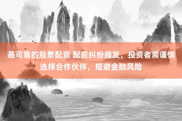 最可靠的股票配资 配资纠纷频发，投资者需谨慎选择合作伙伴，规避金融风险