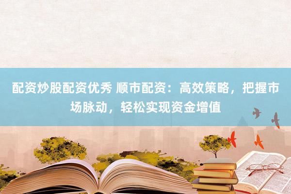 配资炒股配资优秀 顺市配资：高效策略，把握市场脉动，轻松实现资金增值