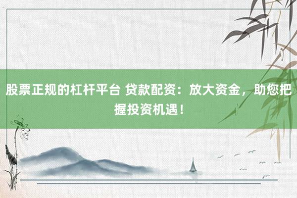 股票正规的杠杆平台 贷款配资：放大资金，助您把握投资机遇！