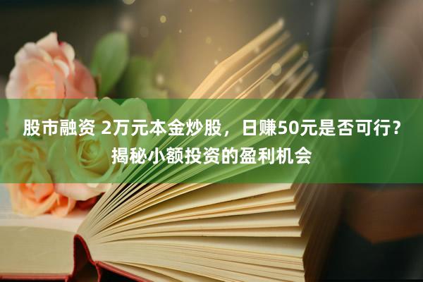 股市融资 2万元本金炒股，日赚50元是否可行？揭秘小额投资的盈利机会