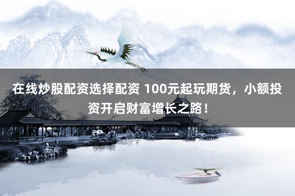 在线炒股配资选择配资 100元起玩期货，小额投资开启财富增长之路！