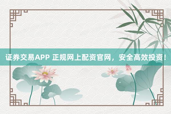 证券交易APP 正规网上配资官网，安全高效投资！