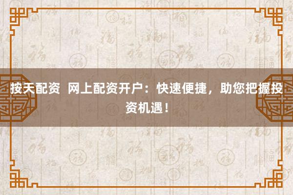 按天配资  网上配资开户：快速便捷，助您把握投资机遇！