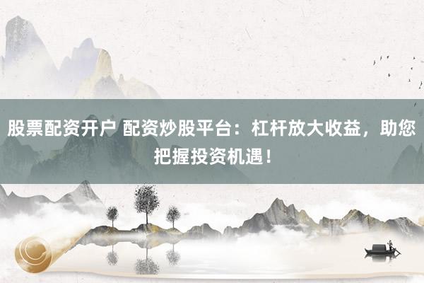 股票配资开户 配资炒股平台：杠杆放大收益，助您把握投资机遇！