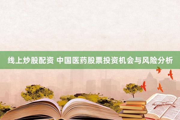 线上炒股配资 中国医药股票投资机会与风险分析