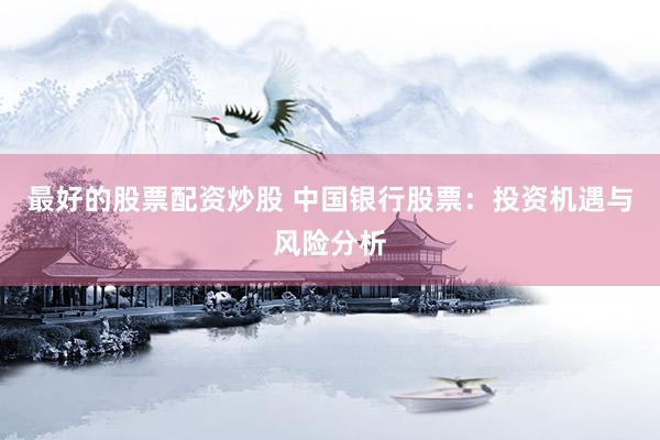 最好的股票配资炒股 中国银行股票：投资机遇与风险分析