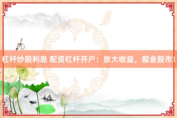 杠杆炒股利息 配资杠杆开户：放大收益，掘金股市！