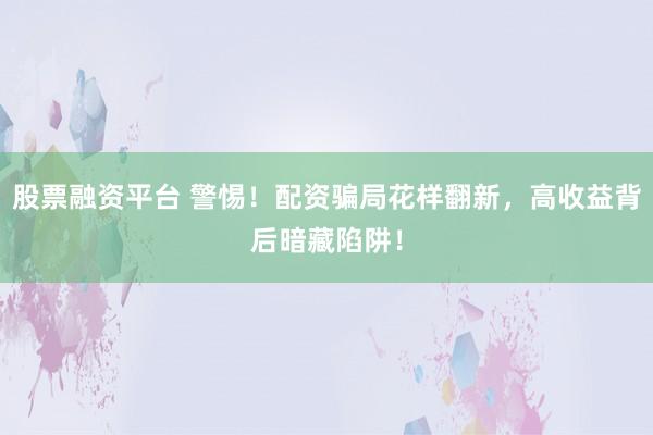 股票融资平台 警惕！配资骗局花样翻新，高收益背后暗藏陷阱！