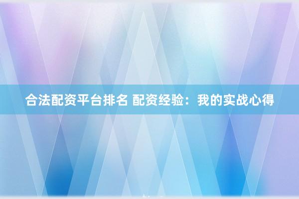 合法配资平台排名 配资经验：我的实战心得