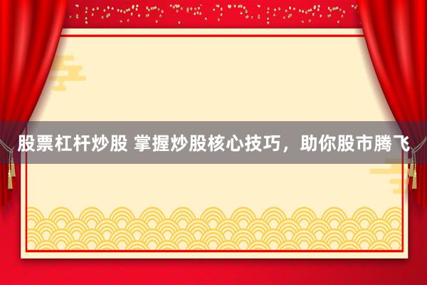 股票杠杆炒股 掌握炒股核心技巧，助你股市腾飞