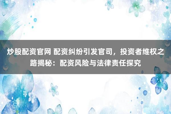 炒股配资官网 配资纠纷引发官司，投资者维权之路揭秘：配资风险与法律责任探究