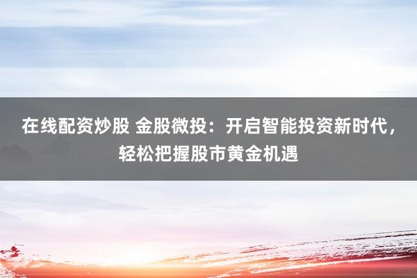 在线配资炒股 金股微投：开启智能投资新时代，轻松把握股市黄金机遇