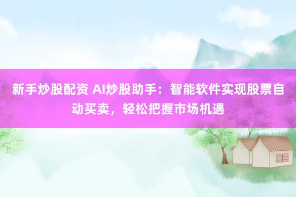 新手炒股配资 AI炒股助手：智能软件实现股票自动买卖，轻松把握市场机遇