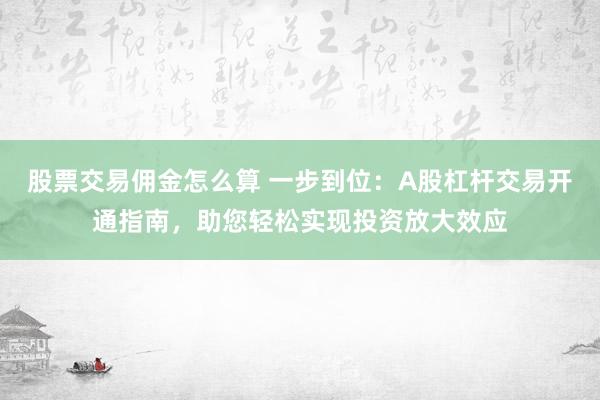 股票交易佣金怎么算 一步到位：A股杠杆交易开通指南，助您轻松实现投资放大效应