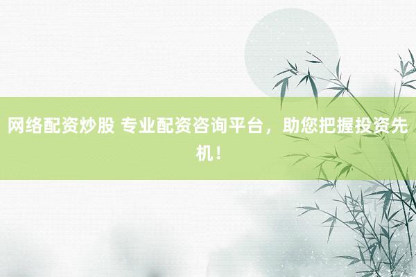 网络配资炒股 专业配资咨询平台，助您把握投资先机！
