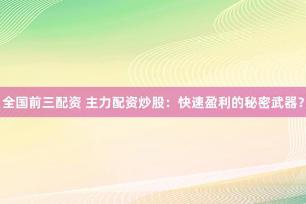 全国前三配资 主力配资炒股：快速盈利的秘密武器？
