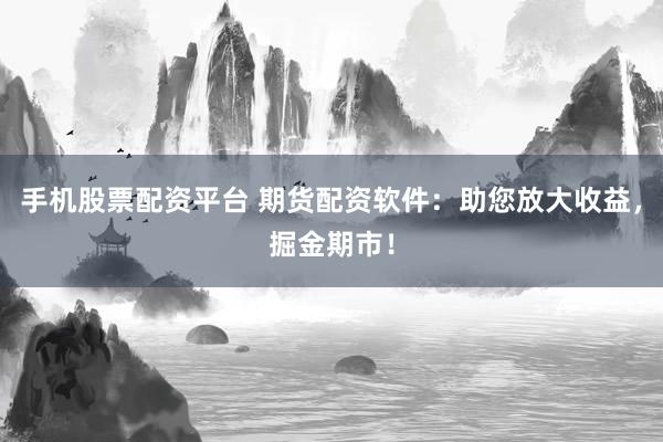 手机股票配资平台 期货配资软件：助您放大收益，掘金期市！