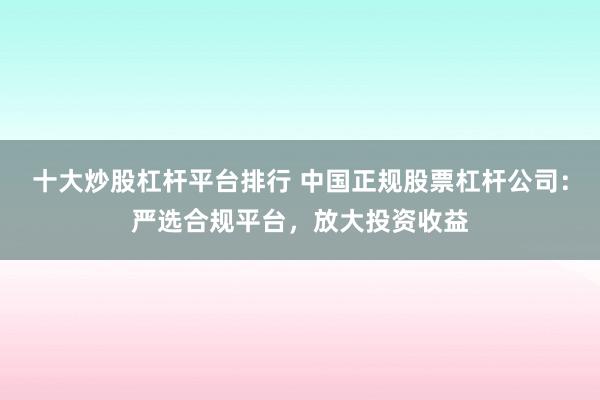 十大炒股杠杆平台排行 中国正规股票杠杆公司：严选合规平台，放大投资收益