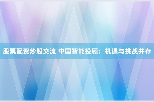 股票配资炒股交流 中国智能投顾：机遇与挑战并存