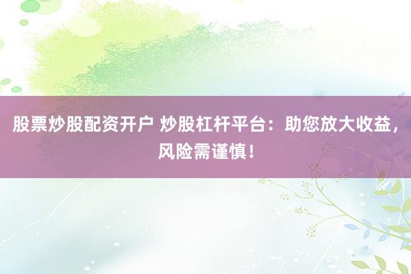 股票炒股配资开户 炒股杠杆平台：助您放大收益，风险需谨慎！