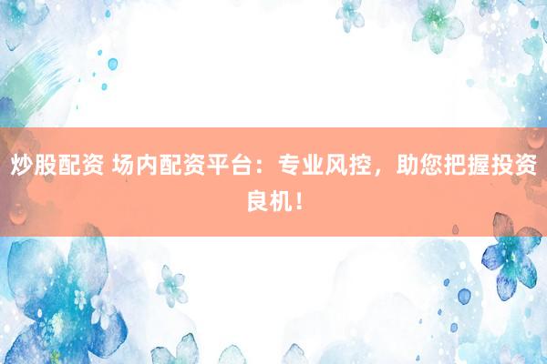 炒股配资 场内配资平台：专业风控，助您把握投资良机！