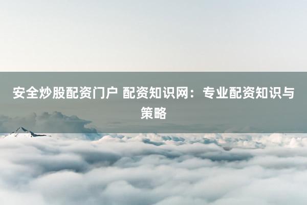安全炒股配资门户 配资知识网：专业配资知识与策略
