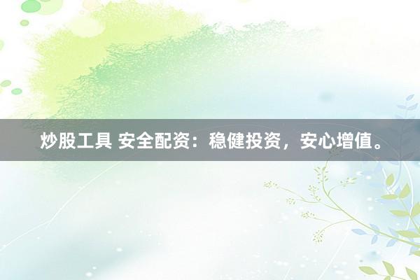 炒股工具 安全配资：稳健投资，安心增值。