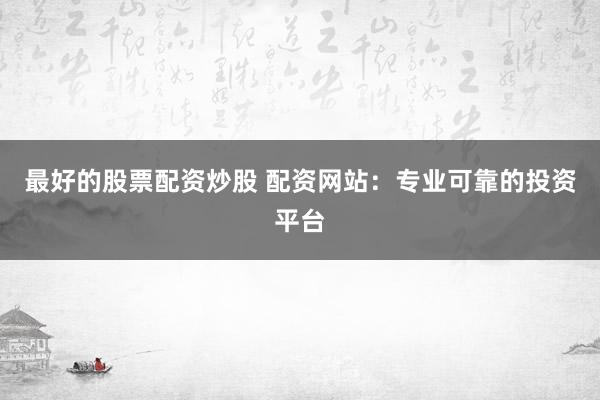 最好的股票配资炒股 配资网站：专业可靠的投资平台