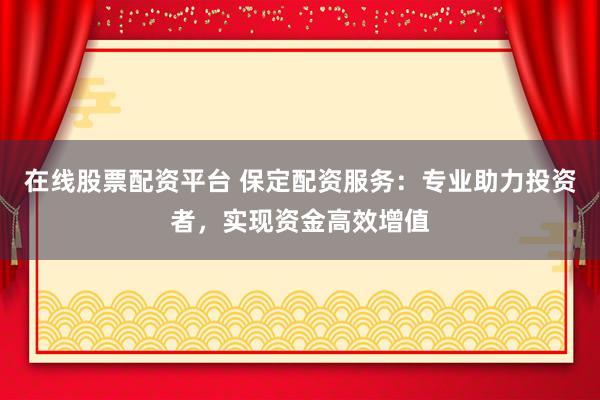 在线股票配资平台 保定配资服务：专业助力投资者，实现资金高效增值