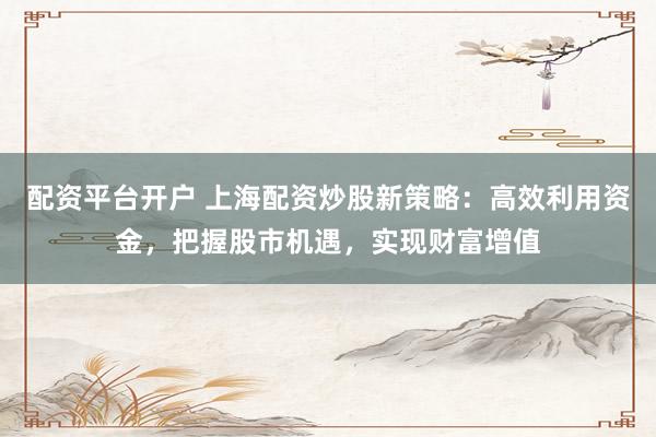 配资平台开户 上海配资炒股新策略：高效利用资金，把握股市机遇，实现财富增值