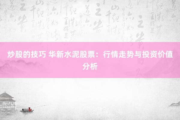 炒股的技巧 华新水泥股票：行情走势与投资价值分析