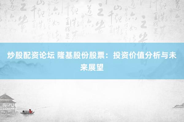 炒股配资论坛 隆基股份股票：投资价值分析与未来展望