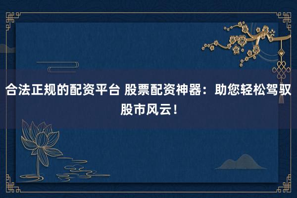 合法正规的配资平台 股票配资神器：助您轻松驾驭股市风云！