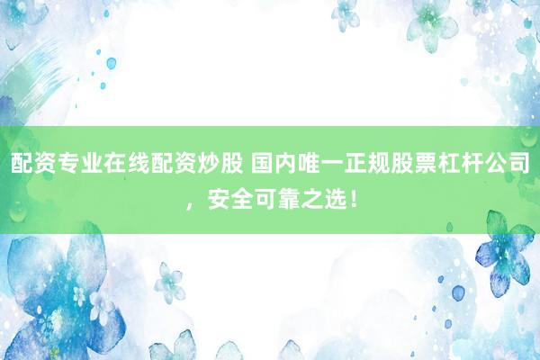 配资专业在线配资炒股 国内唯一正规股票杠杆公司，安全可靠之选！