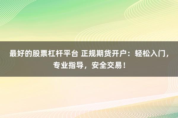 最好的股票杠杆平台 正规期货开户：轻松入门，专业指导，安全交易！