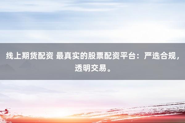线上期货配资 最真实的股票配资平台：严选合规，透明交易。