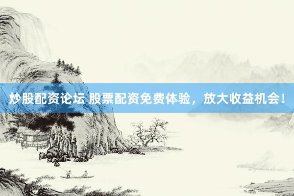 炒股配资论坛 股票配资免费体验，放大收益机会！