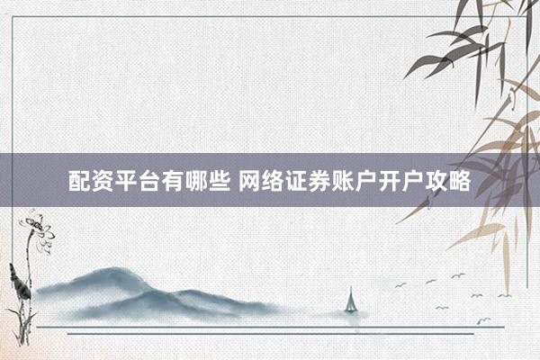 配资平台有哪些 网络证券账户开户攻略