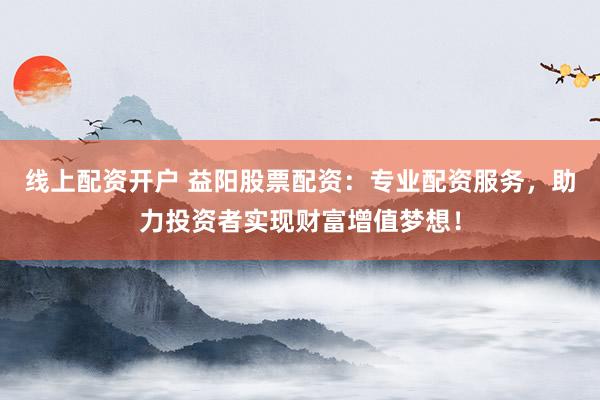 线上配资开户 益阳股票配资：专业配资服务，助力投资者实现财富增值梦想！