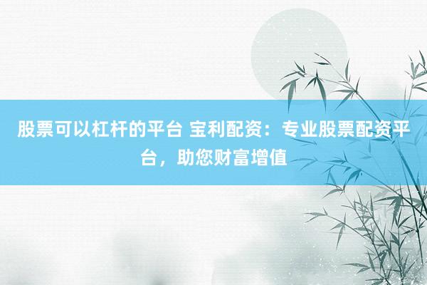 股票可以杠杆的平台 宝利配资：专业股票配资平台，助您财富增值